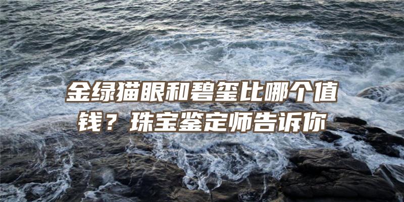 金绿猫眼和碧玺比哪个值钱？珠宝鉴定师告诉你