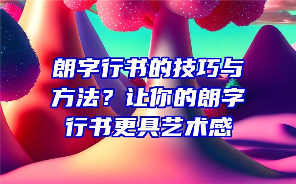 朗字行书的技巧与方法？让你的朗字行书更具艺术感