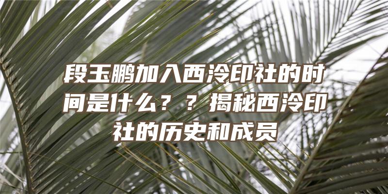 段玉鹏加入西泠印社的时间是什么？？揭秘西泠印社的历史和成员