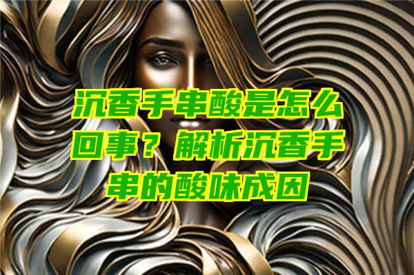 沉香手串酸是怎么回事？解析沉香手串的酸味成因