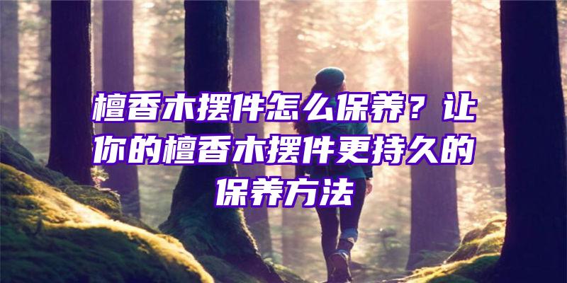 檀香木摆件怎么保养？让你的檀香木摆件更持久的保养方法