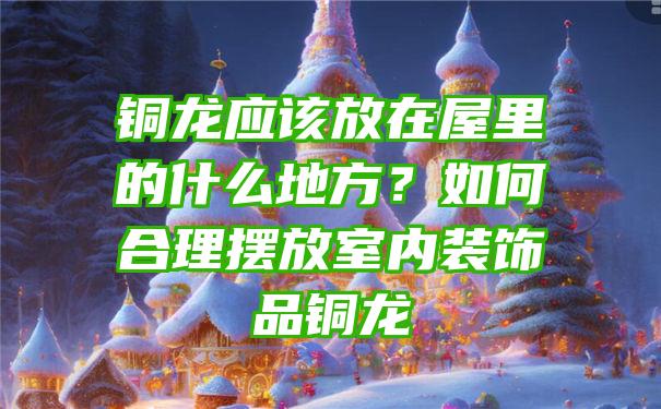 铜龙应该放在屋里的什么地方？如何合理摆放室内装饰品铜龙