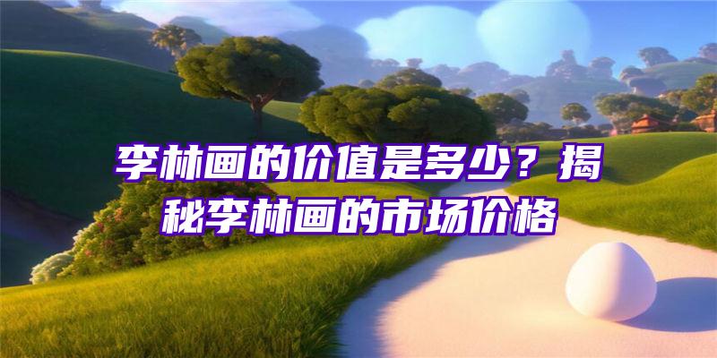 李林画的价值是多少？揭秘李林画的市场价格