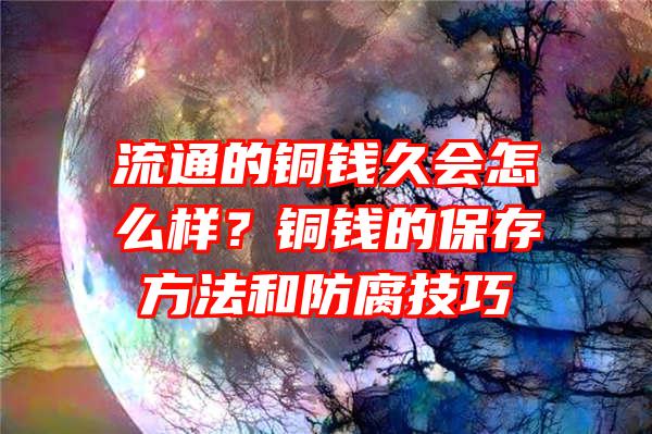 流通的铜钱久会怎么样？铜钱的保存方法和防腐技巧