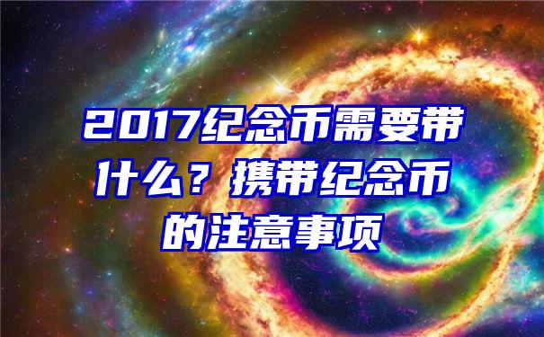 2017纪念币需要带什么？携带纪念币的注意事项