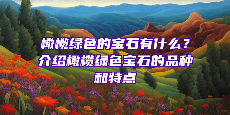 橄榄绿色的宝石有什么？介绍橄榄绿色宝石的品种和特点