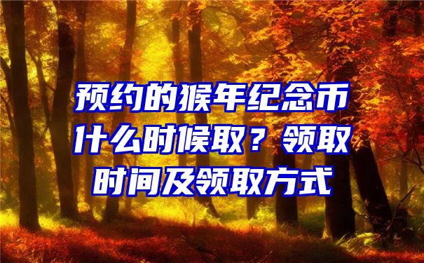 预约的猴年纪念币什么时候取？领取时间及领取方式