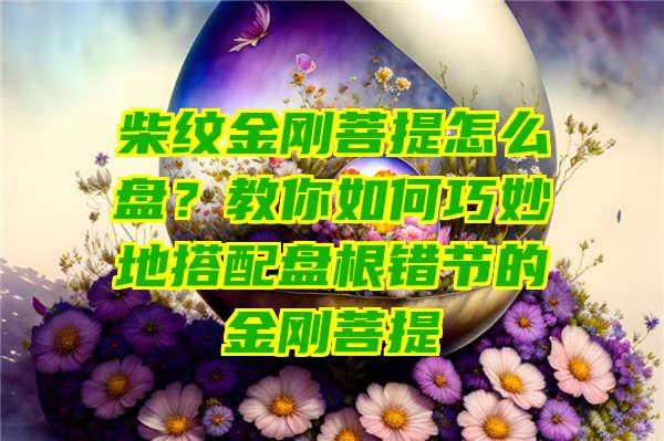 柴纹金刚菩提怎么盘？教你如何巧妙地搭配盘根错节的金刚菩提