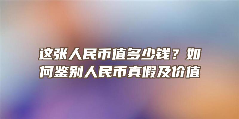 这张人民币值多少钱？如何鉴别人民币真假及价值