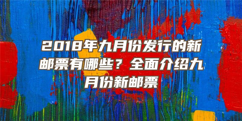 2018年九月份发行的新邮票有哪些？全面介绍九月份新邮票