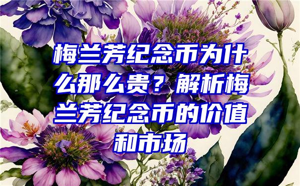 梅兰芳纪念币为什么那么贵？解析梅兰芳纪念币的价值和市场