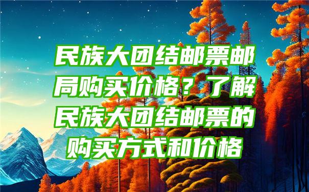 民族大团结邮票邮局购买价格？了解民族大团结邮票的购买方式和价格