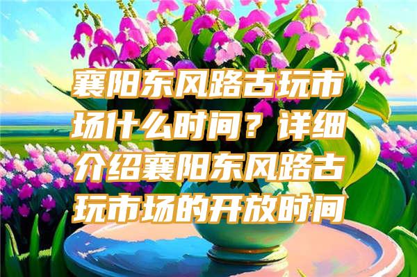 襄阳东风路古玩市场什么时间？详细介绍襄阳东风路古玩市场的开放时间