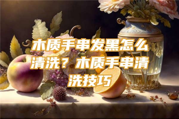 木质手串发黑怎么清洗？木质手串清洗技巧