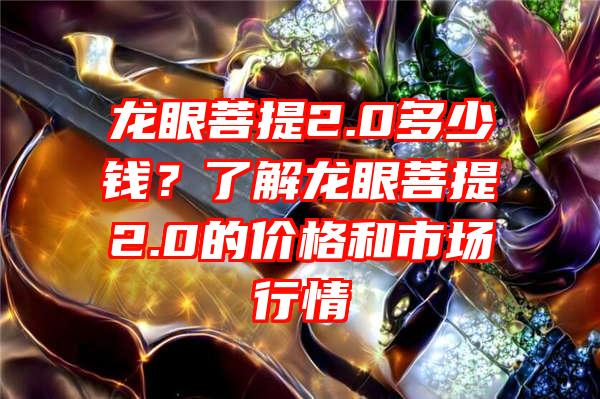 龙眼菩提2.0多少钱？了解龙眼菩提2.0的价格和市场行情