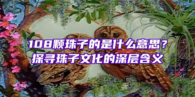 108颗珠子的是什么意思？探寻珠子文化的深层含义