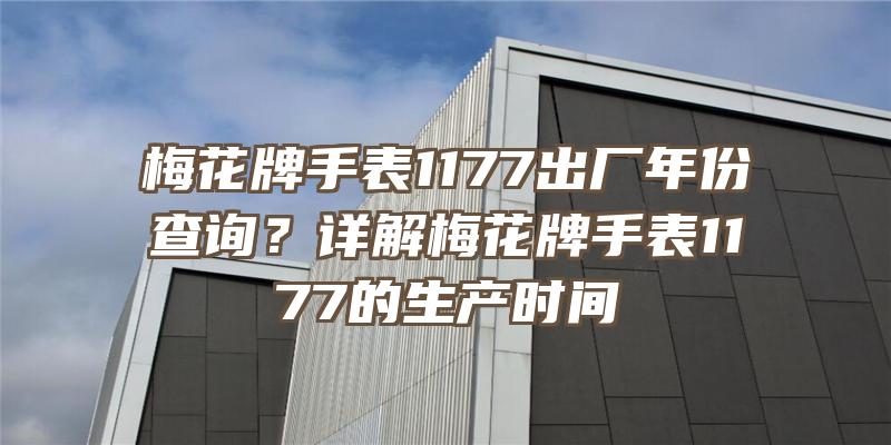 梅花牌手表1177出厂年份查询？详解梅花牌手表1177的生产时间