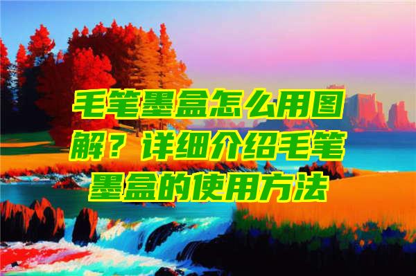 毛笔墨盒怎么用图解？详细介绍毛笔墨盒的使用方法