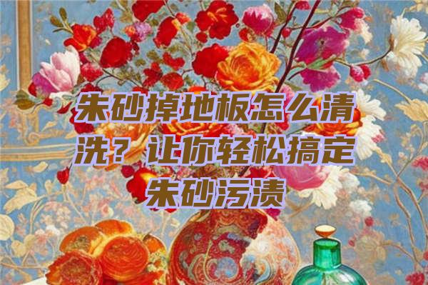 朱砂掉地板怎么清洗？让你轻松搞定朱砂污渍