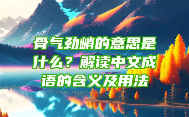 骨气劲峭的意思是什么？解读中文成语的含义及用法