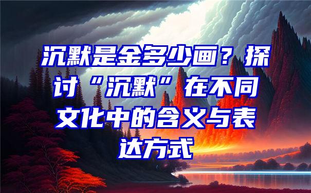 沉默是金多少画？探讨“沉默”在不同文化中的含义与表达方式