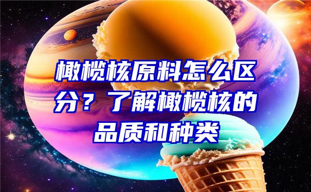 橄榄核原料怎么区分？了解橄榄核的品质和种类