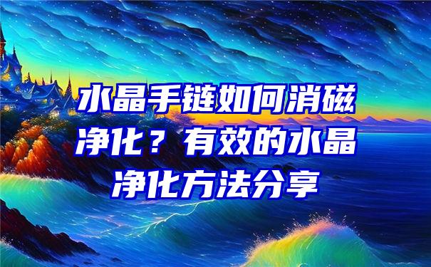 水晶手链如何消磁净化？有效的水晶净化方法分享