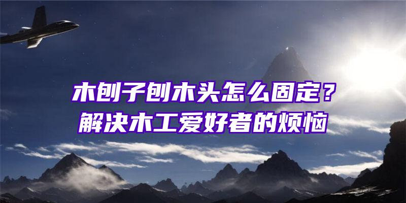 木刨子刨木头怎么固定？解决木工爱好者的烦恼