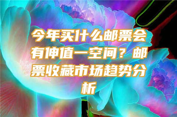 今年买什么邮票会有伸值一空间？邮票收藏市场趋势分析