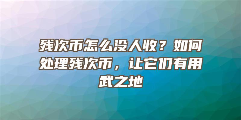 残次币怎么没人收？如何处理残次币，让它们有用武之地