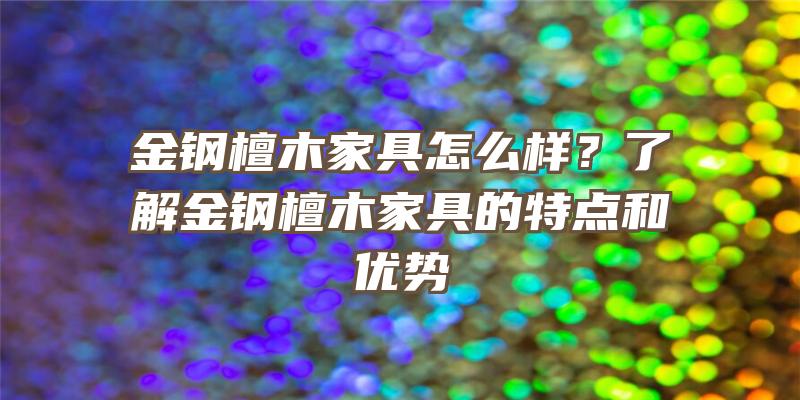 金钢檀木家具怎么样？了解金钢檀木家具的特点和优势