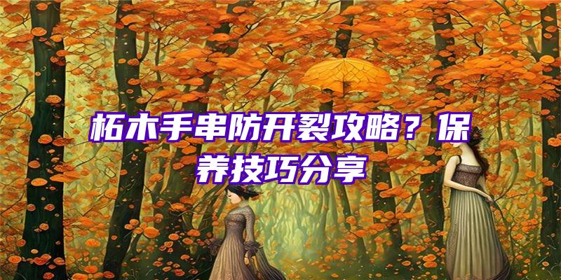 柘木手串防开裂攻略？保养技巧分享