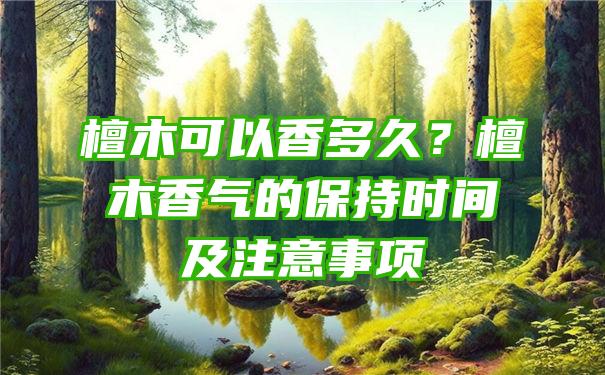 檀木可以香多久？檀木香气的保持时间及注意事项