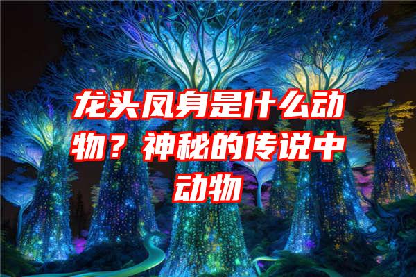 龙头凤身是什么动物？神秘的传说中动物