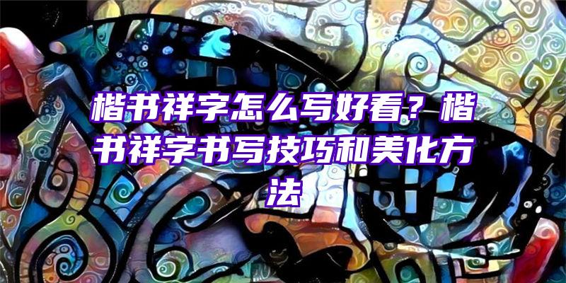 楷书祥字怎么写好看？楷书祥字书写技巧和美化方法