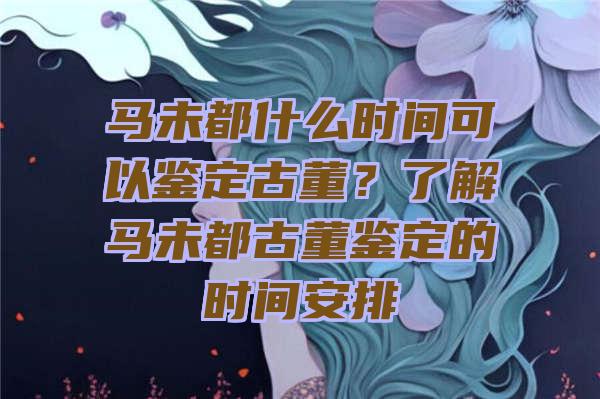 马未都什么时间可以鉴定古董？了解马未都古董鉴定的时间安排