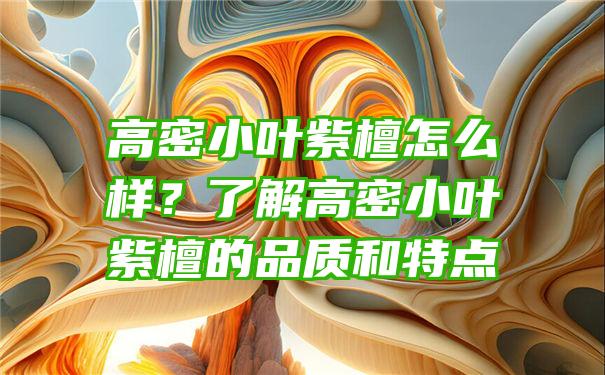 高密小叶紫檀怎么样？了解高密小叶紫檀的品质和特点