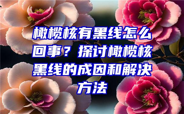 橄榄核有黑线怎么回事？探讨橄榄核黑线的成因和解决方法