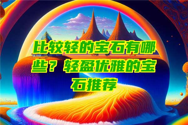 比较轻的宝石有哪些？轻盈优雅的宝石推荐