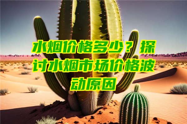 水烟价格多少？探讨水烟市场价格波动原因