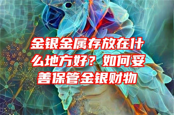 金银金属存放在什么地方好？如何妥善保管金银财物