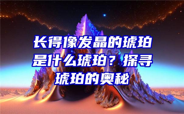 长得像发晶的琥珀是什么琥珀？探寻琥珀的奥秘