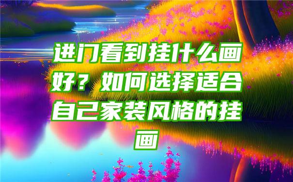 进门看到挂什么画好？如何选择适合自己家装风格的挂画