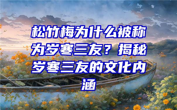 松竹梅为什么被称为岁寒三友？揭秘岁寒三友的文化内涵