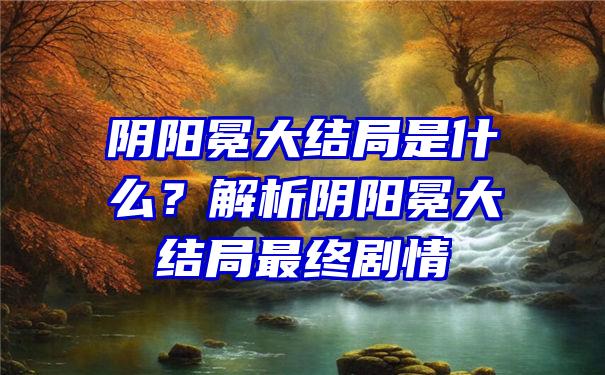 阴阳冕大结局是什么？解析阴阳冕大结局最终剧情