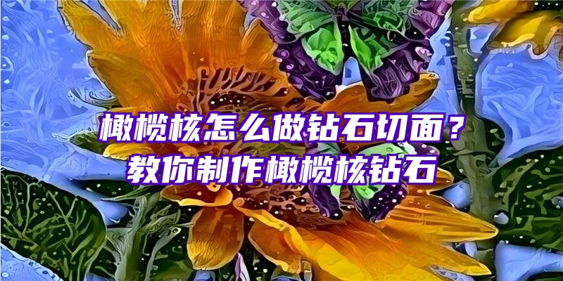 橄榄核怎么做钻石切面？教你制作橄榄核钻石