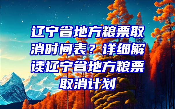 辽宁省地方粮票取消时间表？详细解读辽宁省地方粮票取消计划