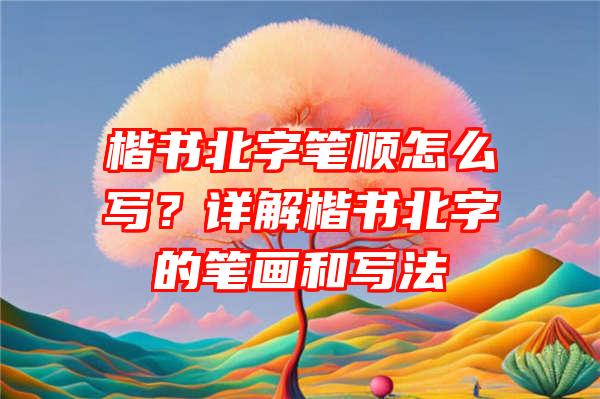 楷书北字笔顺怎么写？详解楷书北字的笔画和写法