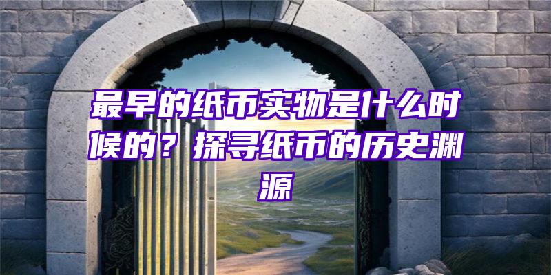 最早的纸币实物是什么时候的？探寻纸币的历史渊源