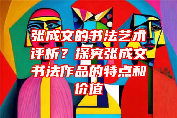 张成文的书法艺术评析？探究张成文书法作品的特点和价值